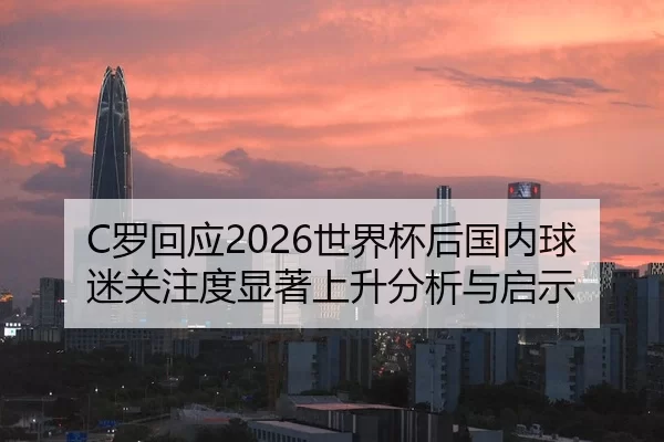 C罗回应2026世界杯后国内球迷关注度显著上升分析与启示