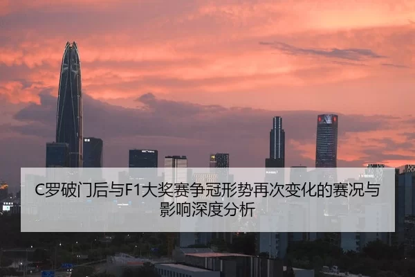 C罗破门后与F1大奖赛争冠形势再次变化的赛况与影响深度分析