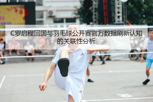 C罗启程回国与羽毛球公开赛官方数据刷新认知的关联性分析