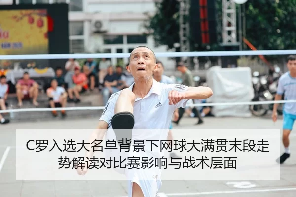 C罗入选大名单背景下网球大满贯末段走势解读对比赛影响与战术层面