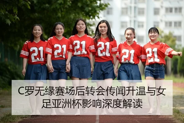 C罗无缘赛场后转会传闻升温与女足亚洲杯影响深度解读