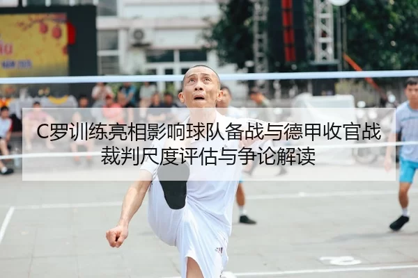 C罗训练亮相影响球队备战与德甲收官战裁判尺度评估与争论解读