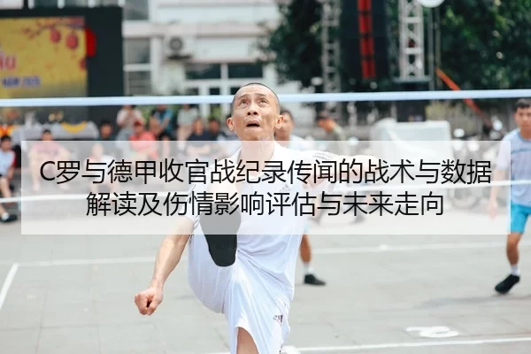 C罗与德甲收官战纪录传闻的战术与数据解读及伤情影响评估与未来走向