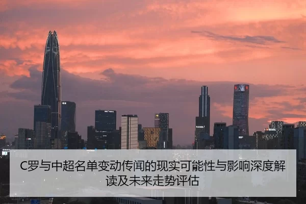 C罗与中超名单变动传闻的现实可能性与影响深度解读及未来走势评估