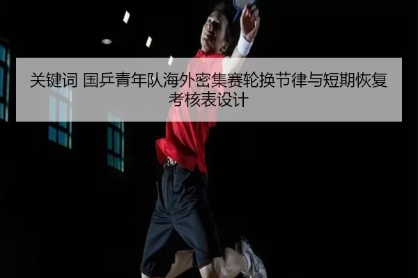 关键词 国乒青年队海外密集赛轮换节律与短期恢复考核表设计