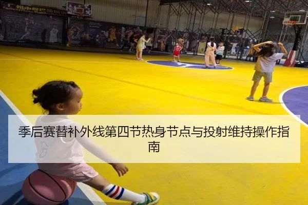 季后赛替补外线第四节热身节点与投射维持操作指南