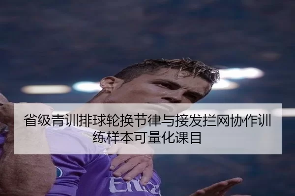 省级青训排球轮换节律与接发拦网协作训练样本可量化课目