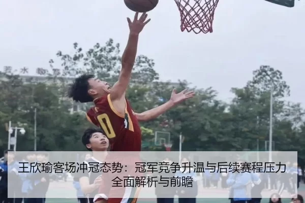 王欣瑜客场冲冠态势：冠军竞争升温与后续赛程压力全面解析与前瞻