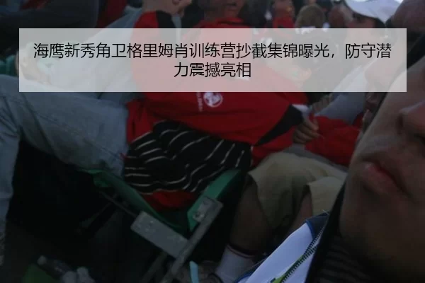 海鹰新秀角卫格里姆肖训练营抄截集锦曝光，防守潜力震撼亮相